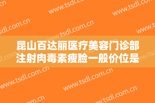 昆山百达丽医疗美容门诊部注射肉毒素瘦脸一般价位是多少费用?效果怎么样?