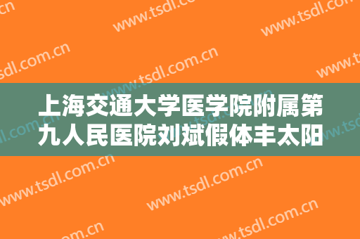 上海交通大学医学院附属第九人民医院刘斌假体丰太阳穴多少钱?怎么样?