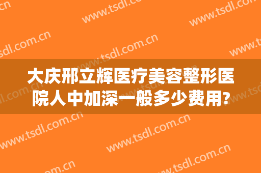 大庆邢立辉医疗美容整形医院人中加深一般多少费用?效果怎么样?(大庆邢立辉割双眼皮怎么样)