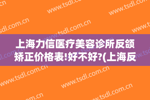 上海力信医疗美容诊所反颌矫正价格表!好不好?(上海反颌矫正手术哪家好)