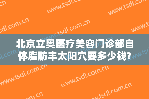 北京立奥医疗美容门诊部自体脂肪丰太阳穴要多少钱?多长时间恢复?