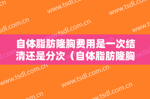 自体脂肪隆胸费用是一次结清还是分次（自体脂肪隆胸每次填多少合适）