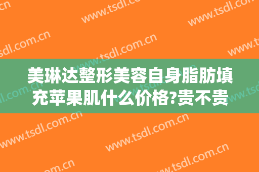 美琳达整形美容自身脂肪填充苹果肌什么价格?贵不贵?(脂肪填充苹果肌成活率高吗)