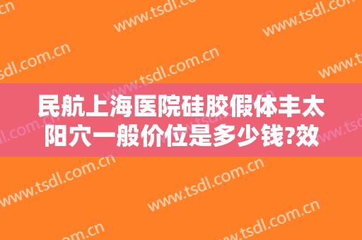 民航上海医院硅胶假体丰太阳穴一般价位是多少钱?效果怎么样?
