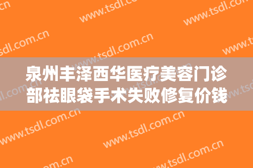 泉州丰泽西华医疗美容门诊部祛眼袋手术失败修复价钱?怎么样?(泉州丰泽西华医疗美容门诊部官网)