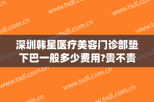 深圳韩星医疗美容门诊部垫下巴一般多少费用?贵不贵?(韩星医疗美容怎么样)