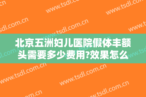 北京五洲妇儿医院假体丰额头需要多少费用?效果怎么样?