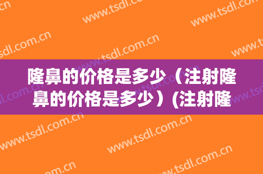 隆鼻的价格是多少（注射隆鼻的价格是多少）(注射隆鼻的价钱多少)