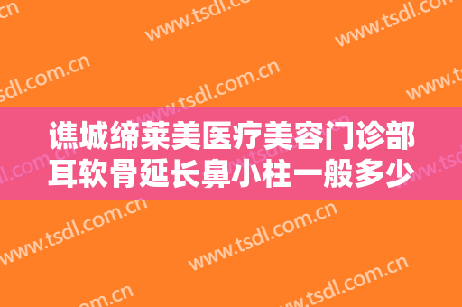 谯城缔莱美医疗美容门诊部耳软骨延长鼻小柱一般多少费用?需要多久恢复?