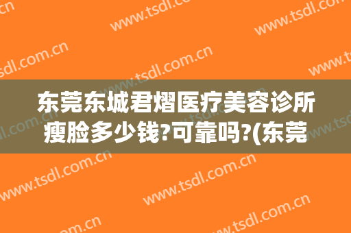东莞东城君熠医疗美容诊所瘦脸多少钱?可靠吗?(东莞君熠医疗美容案例)