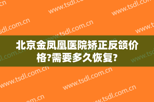 北京金凤凰医院矫正反颌价格?需要多久恢复?