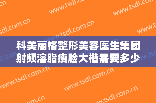 科美丽格整形美容医生集团射频溶脂瘦脸大楷需要多少钱?需要多久恢复?