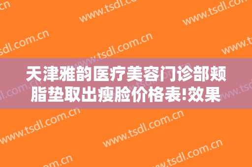 天津雅韵医疗美容门诊部颊脂垫取出瘦脸价格表!效果怎么样?