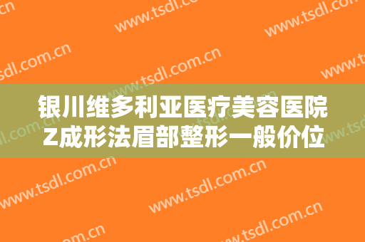 银川维多利亚医疗美容医院Z成形法眉部整形一般价位是多少钱?可靠吗?