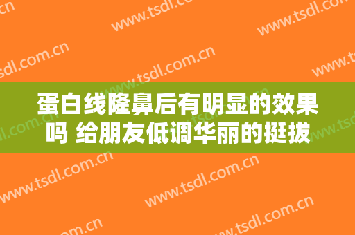 蛋白线隆鼻后有明显的效果吗 给朋友低调华丽的挺拔