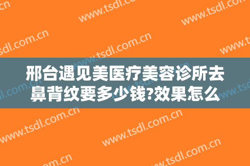 邢台遇见美医疗美容诊所去鼻背纹要多少钱?效果怎么样?