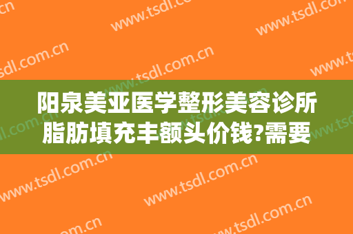 阳泉美亚医学整形美容诊所脂肪填充丰额头价钱?需要多久恢复?(阳泉美亚整形医院在哪里)