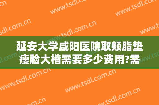 延安大学咸阳医院取颊脂垫瘦脸大楷需要多少费用?需要多久恢复?