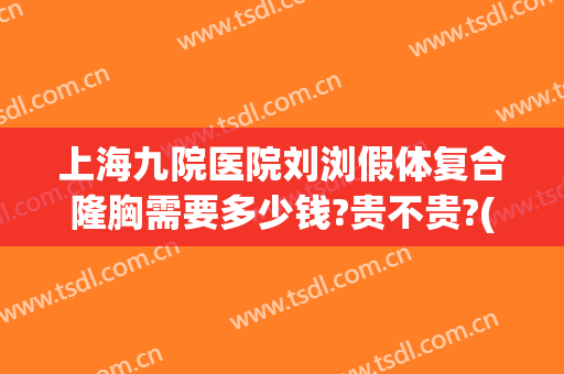 上海九院医院刘浏假体复合隆胸需要多少钱?贵不贵?(上海九院做假体隆胸多少钱)