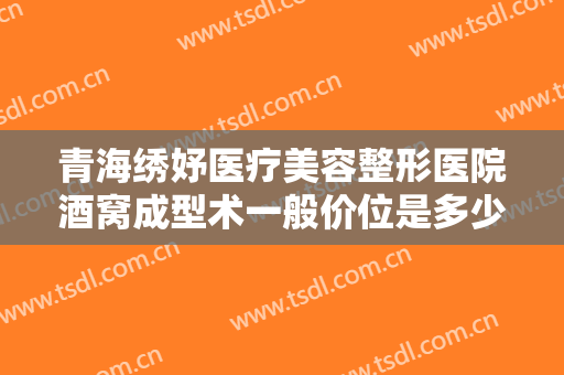 青海绣妤医疗美容整形医院酒窝成型术一般价位是多少费用?靠谱吗?