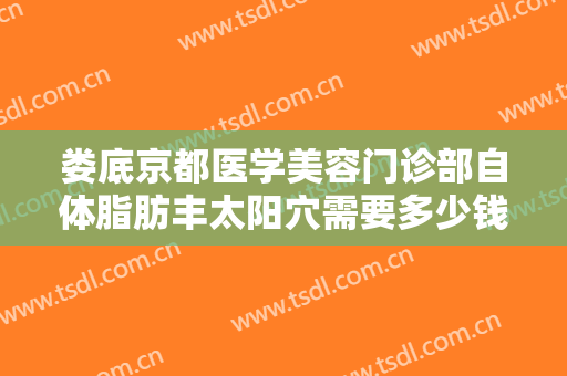 娄底京都医学美容门诊部自体脂肪丰太阳穴需要多少钱?怎么样?