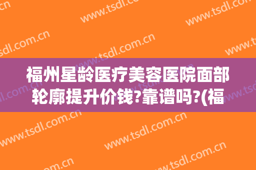 福州星龄医疗美容医院面部轮廓提升价钱?靠谱吗?(福州星龄整形)