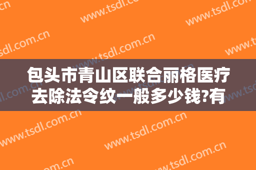 包头市青山区联合丽格医疗去除法令纹一般多少钱?有哪些优势?