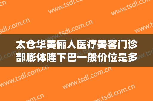 太仓华美俪人医疗美容门诊部膨体隆下巴一般价位是多少钱?怎么样?(太仓俪人整形医院在哪里)
