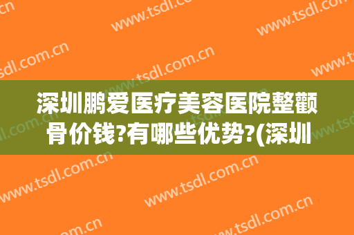 深圳鹏爱医疗美容医院整颧骨价钱?有哪些优势?(深圳鹏爱医疗整形医院怎么样)