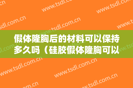 假体隆胸后的材料可以保持多久吗（硅胶假体隆胸可以放多久）(假体隆胸可以保持多长时间)