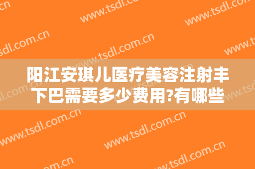 阳江安琪儿医疗美容注射丰下巴需要多少费用?有哪些优势?