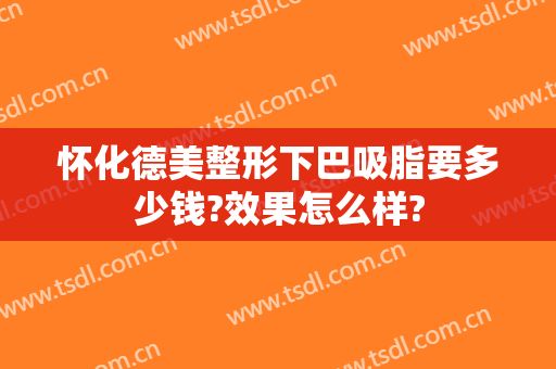 怀化德美整形下巴吸脂要多少钱?效果怎么样?