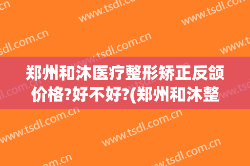 郑州和沐医疗整形矫正反颌价格?好不好?(郑州和沐整形是公立医院吗)
