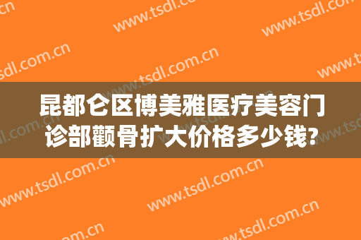 昆都仑区博美雅医疗美容门诊部颧骨扩大价格多少钱?可靠吗?(云南博美整形医院)