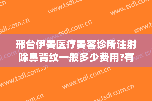 邢台伊美医疗美容诊所注射除鼻背纹一般多少费用?有哪些优势?(邢台伊美整形怎么样)