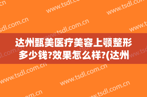 达州甄美医疗美容上颚整形多少钱?效果怎么样?(达州韩美整形)