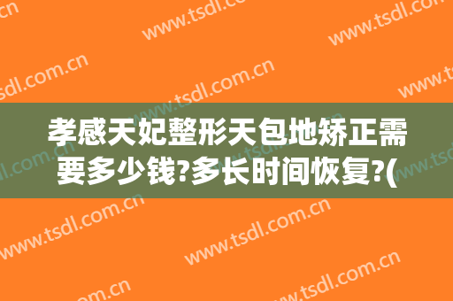 孝感天妃整形天包地矫正需要多少钱?多长时间恢复?(天包地矫正手术多少钱,要多久?)