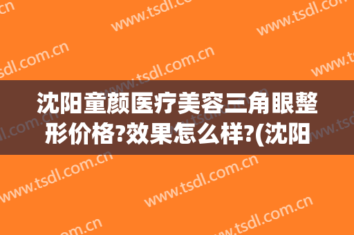 沈阳童颜医疗美容三角眼整形价格?效果怎么样?(沈阳童颜整形医院怎么样)