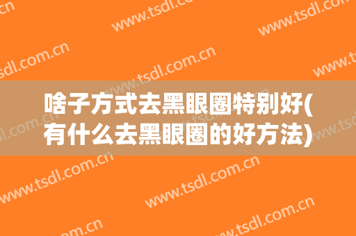 啥子方式去黑眼圈特别好(有什么去黑眼圈的好方法)