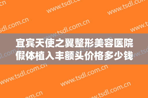 宜宾天使之翼整形美容医院假体植入丰额头价格多少钱?有哪些优势?(宜宾天使之翼整形美容医院怎么样)