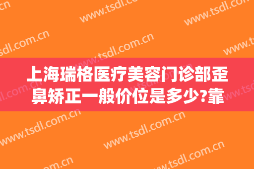 上海瑞格医疗美容门诊部歪鼻矫正一般价位是多少?靠谱吗?(上海瑞格整形医院电话)