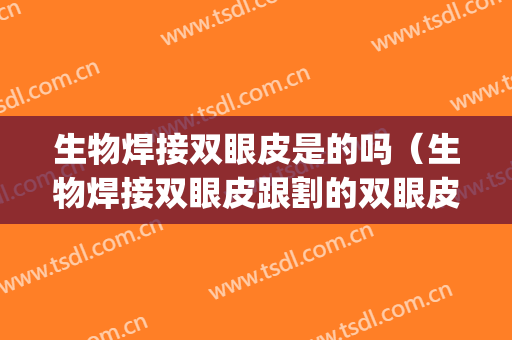 生物焊接双眼皮是的吗（生物焊接双眼皮跟割的双眼皮哪个好）(全切双眼皮好还是生物焊接双眼皮好)