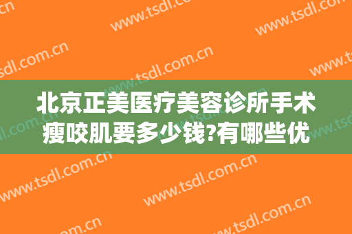北京正美医疗美容诊所手术瘦咬肌要多少钱?有哪些优势?(北京正美医疗美容诊所怎么样)