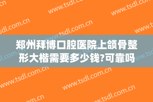 郑州拜博口腔医院上颌骨整形大楷需要多少钱?可靠吗?(上海拜博口腔矫正牙齿费用)