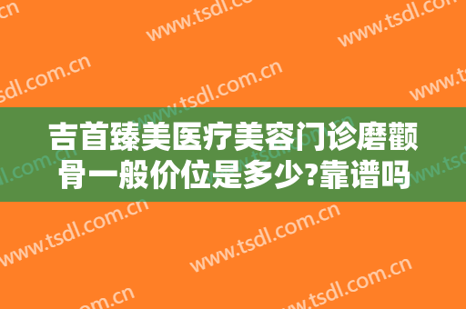 吉首臻美医疗美容门诊磨颧骨一般价位是多少?靠谱吗?