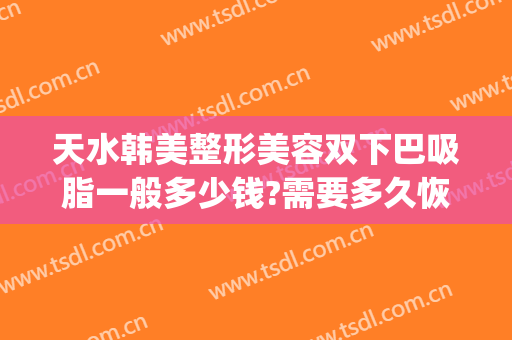 天水韩美整形美容双下巴吸脂一般多少钱?需要多久恢复?(双下巴吸脂费用)