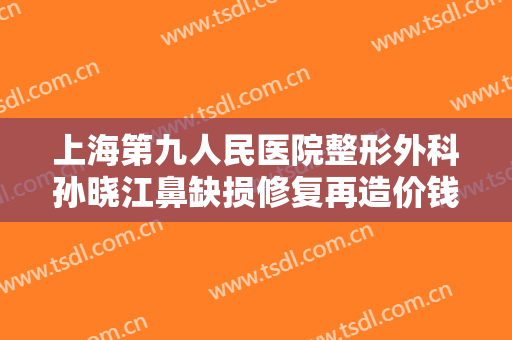 上海第九人民医院整形外科孙晓江鼻缺损修复再造价钱?多长时间恢复?