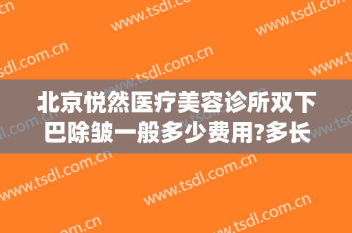 北京悦然医疗美容诊所双下巴除皱一般多少费用?多长时间恢复?(北京悦然医疗美容诊所怎么样)