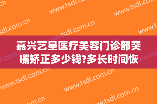 嘉兴艺星医疗美容门诊部突嘴矫正多少钱?多长时间恢复?(嘉兴艺星美容整形医院)