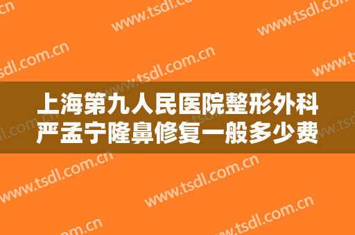 上海第九人民医院整形外科严孟宁隆鼻修复一般多少费用?有哪些优势?